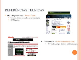 REFERÊNCIAS TÉCNICAS DV – Digital Video -  www.dv.com Reviews, foruns, novidades sobre vídeo digital DV Magazine Videomaker  -  www.videomaker.com Novidades, artigos técnicos, edição de vídeos. 