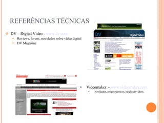 REFERÊNCIAS TÉCNICAS DV – Digital Video -  www.dv.com Reviews, foruns, novidades sobre vídeo digital DV Magazine Videomaker  -  www.videomaker.com Novidades, artigos técnicos, edição de vídeos. 