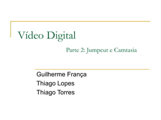 Vídeo Digital Parte 2: Jumpcut e Camtasia Guilherme França Thiago Lopes Thiago Torres 