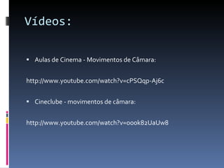 Vídeos: Aulas de Cinema - Movimentos de Câmara: http://www.youtube.com/watch?v=cPSQqp-Aj6c Cineclube - movimentos de câmara: http://www.youtube.com/watch?v=oo0k82UaUw8 