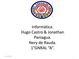 Informática.
Hugo Castro & Jonathan
Paniagua.
Nery de Rauda.
1°GNRAL “A”.
June 30, 2015 1
 