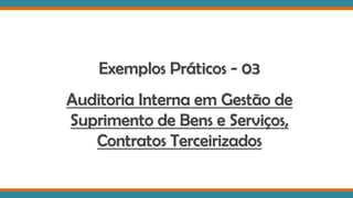 Exemplos Práticos - 03
Auditoria Interna em Gestão de
Suprimento de Bens e Serviços,
Contratos Terceirizados
 