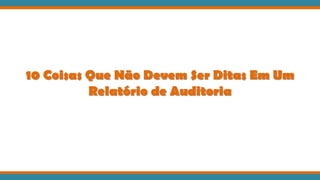 10 Coisas Que Não Devem Ser Ditas Em Um
Relatório de Auditoria
 