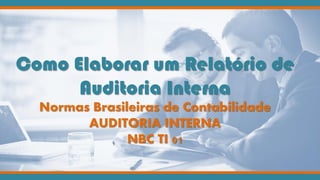 Como Elaborar um Relatório de
Auditoria Interna
Normas Brasileiras de Contabilidade
AUDITORIA INTERNA
NBC TI 01
 
