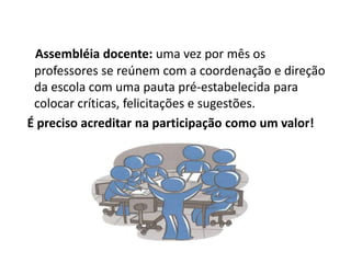 Assembléia docente: uma vez por mês os
 professores se reúnem com a coordenação e direção
 da escola com uma pauta pré-estabelecida para
 colocar críticas, felicitações e sugestões.
É preciso acreditar na participação como um valor!
 