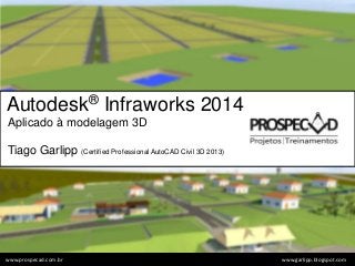 Autodesk® Infraworks 2014
Aplicado à modelagem 3D
Tiago Garlipp (Certified Professional AutoCAD Civil 3D 2013)
www.garlipp.blogspot.comwww.prospecad.com.br
 