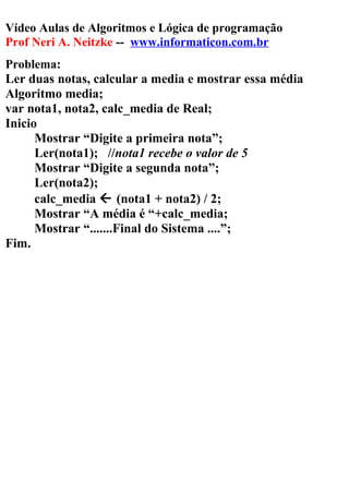 Vídeo Aulas de Algoritmos e Lógica de programação
Prof Neri A. Neitzke -- www.informaticon.com.br
Problema:
Ler duas notas...