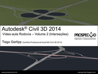 Autodesk® Civil 3D 2014
Vídeo-aula Rodovia – Volume 2 (Interseções)
Tiago Garlipp (Certified Professional AutoCAD Civil 3D 2013)
www.garlipp.blogspot.comwww.prospecad.com.br
 