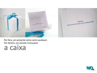 a caixa



Por fora, um presente como outro qualquer.
Por dentro, um convite irrecusável.
 