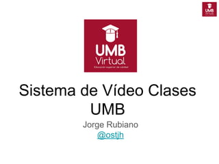 Sistema de Vídeo Clases
UMB
Jorge Rubiano
@ostjh
 