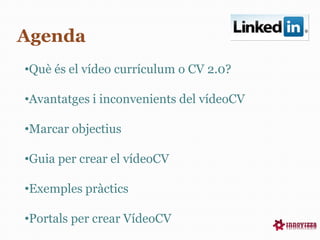 Agenda
•Què és el vídeo currículum o CV 2.0?
•Avantatges i inconvenients del vídeoCV
•Marcar objectius
•Guia per crear el ...