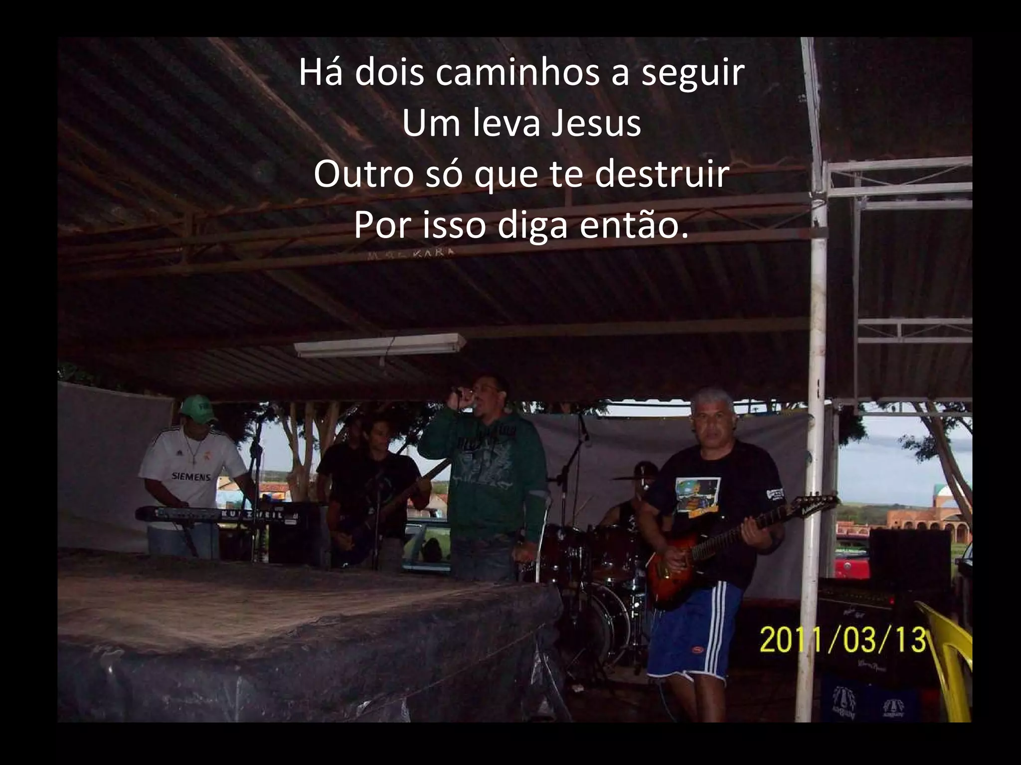 Há dois caminhos a seguir Um leva Jesus Outro só que te destruir Por isso diga então. 