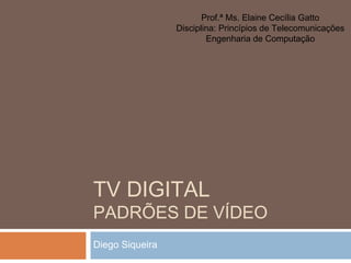 Prof.ª Ms. Elaine Cecília Gatto
Disciplina: Princípios de Telecomunicações
Engenharia de Computação

TV DIGITAL

PADRÕES DE VÍDEO
Diego Siqueira

 