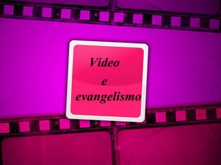 Vídeo
e
evangelismo
 