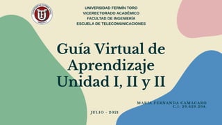 Guía Virtual de
Aprendizaje
Unidad I, II y II
UNIVERSIDAD FERMÍN TORO
VICERECTORADO ACADÉMICO
FACULTAD DE INGENIERÍA
ESCUELA DE TELECOMUNICACIONES
MARÍA FERNANDA CAMACARO
C.I: 29.629.294.
JULIO - 2021
 