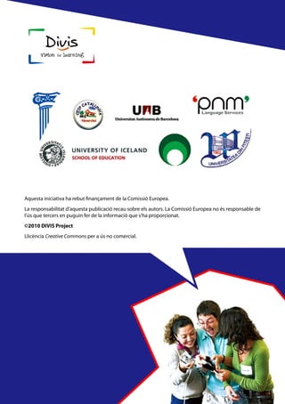 Aquesta iniciativa ha rebut finançament de la Comissió Europea.
La responsabilitat d’aquesta publicació recau sobre els autors. La Comissió Europea no és responsable de
l’ús que tercers en puguin fer de la informació que s’ha proporcionat.
©2010 DIVIS Project
Llicència Creative Commons per a ús no comercial.
 