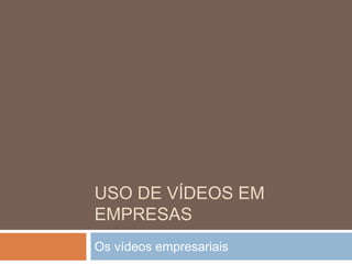 USO DE VÍDEOS EM
EMPRESAS
Os vídeos empresariais
 