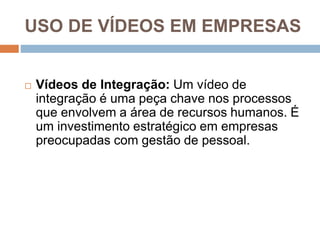 USO DE VÍDEOS EM EMPRESAS
 Vídeos de Integração: Um vídeo de
integração é uma peça chave nos processos
que envolvem a área de recursos humanos. É
um investimento estratégico em empresas
preocupadas com gestão de pessoal.
 