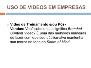 USO DE VÍDEOS EM EMPRESAS
 Vídeo de Treinamento e/ou Pós-
Vendas: Você sabe o que significa Branded
Content Video? É uma das melhores maneiras
de fazer com que seu público-alvo mantenha
sua marca no topo do Share of Mind.
 