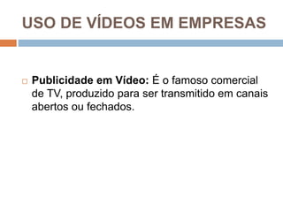 USO DE VÍDEOS EM EMPRESAS
 Publicidade em Vídeo: É o famoso comercial
de TV, produzido para ser transmitido em canais
abertos ou fechados.
 