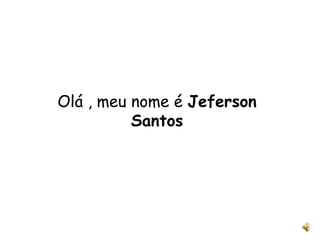 Olá , meu nome é Jeferson
Santos
 