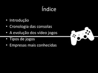 Índice
• Introdução
• Cronologia das consolas
• A evolução dos vídeo jogos
• Tipos de jogos
• Empresas mais conhecidas
 