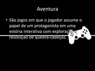 Aventura
• São jogos em que o jogador assume o
papel de um protagonista em uma
estória interativa com exploração e
resolução de quebra-cabeças.
•
 