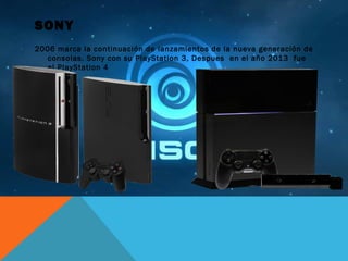 SONY
2006 marca la continuación de lanzamientos de la nueva generación de
consolas. Sony con su PlayStation 3, Despues en el año 2013 fue
el PlayStation 4
 