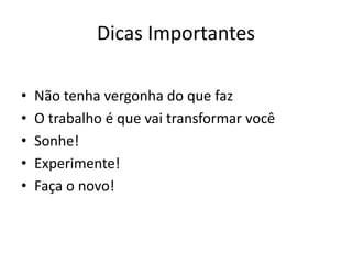 Dicas Importantes
• Não tenha vergonha do que faz
• O trabalho é que vai transformar você
• Sonhe!
• Experimente!
• Faça o novo!
 