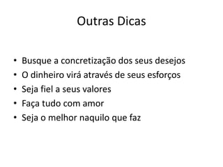 Outras Dicas
• Busque a concretização dos seus desejos
• O dinheiro virá através de seus esforços
• Seja fiel a seus valores
• Faça tudo com amor
• Seja o melhor naquilo que faz
 