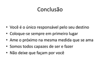 Conclusão
• Você é o único responsável pelo seu destino
• Coloque-se sempre em primeiro lugar
• Ame o próximo na mesma medida que se ama
• Somos todos capazes de ser e fazer
• Não deixe que façam por você
 