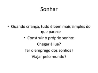 Sonhar
• Quando criança, tudo é bem mais simples do
que parece
• Construir o próprio sonho:
Chegar à lua?
Ter o emprego dos sonhos?
Viajar pelo mundo?
 