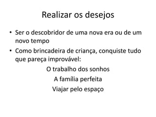 Realizar os desejos
• Ser o descobridor de uma nova era ou de um
novo tempo
• Como brincadeira de criança, conquiste tudo
que pareça improvável:
O trabalho dos sonhos
A família perfeita
Viajar pelo espaço
 