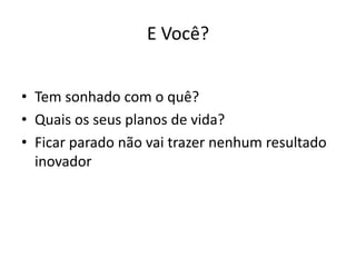 E Você?
• Tem sonhado com o quê?
• Quais os seus planos de vida?
• Ficar parado não vai trazer nenhum resultado
inovador
 
