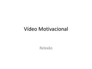 Vídeo Motivacional
Relexão
 