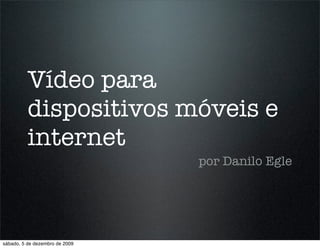 Vídeo para
          dispositivos móveis e
          internet
                                por Danilo Egle




sábado, 5 de dezembro de 2009
 
