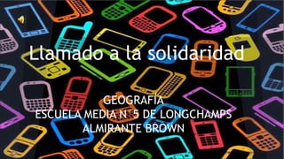 Llamado a la solidaridad 
GEOGRAFÍA 
ESCUELA MEDIA N°5 DE LONGCHAMPS 
ALMIRANTE BROWN 
 