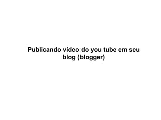Publicando vídeo do you tube em seu blog (blogger) 