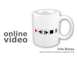 online
video
                            Ívila Bessa
         Editor-chefe de Conteúdos Digitais SVM
 