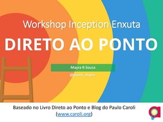 Workshop Inception Enxuta
Baseado no Livro Direto ao Ponto e Blog do Paulo Caroli
(www.caroli.org)
Mayra R Souza
@paola_mayra
 