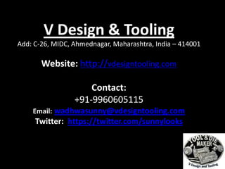 1
V Design & Tooling
Add: C-26, MIDC, Ahmednagar, Maharashtra, India – 414001
Website: http://vdesigntooling.com
Contact:
+91-9960605115
Email: wadhwasunny@vdesigntooling.com
Twitter: https://twitter.com/sunnylooks
 