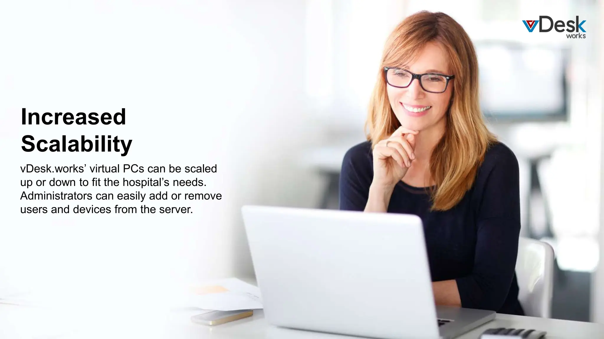 vDesk.works’ virtual PCs can be scaled
up or down to fit the hospital’s needs.
Administrators can easily add or remove
users and devices from the server.
Increased
Scalability