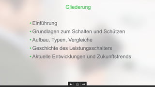 Gliederung
• Einführung
• Grundlagen zum Schalten und Schützen
• Aufbau, Typen, Vergleiche
• Geschichte des Leistungsschalters
• Aktuelle Entwicklungen und Zukunftstrends
 