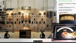 Folsom Power House 1895
• Erstes 60 Hz, 3-Phasen AC Kraftwer
(Wasser)
• 22 Meilen Übertragung mit 11 kV
• gebaut von General Electric
• Leistung 3000 kW
 