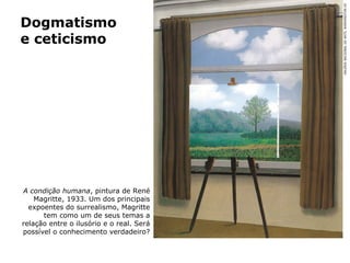 A condição humana, pintura de René
Magritte, 1933. Um dos principais
expoentes do surrealismo, Magritte
tem como um de seus temas a
relação entre o ilusório e o real. Será
possível o conhecimento verdadeiro?
Dogmatismo
e ceticismo
Capítulo 7 – Conhecimento e verdade
GALERIANACIONALDEARTE,WASHINGTONDC
 