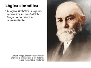 Lógica simbólica
 A lógica simbólica surge no
século XIX e tem Gottlob
Frege como principal
representante.
Gottlob Frege, matemático e filósofo
alemão, é considerado o fundador da
lógica matemática moderna.
ALBUM/AKG-IMAGES/LATINSTOCK
 