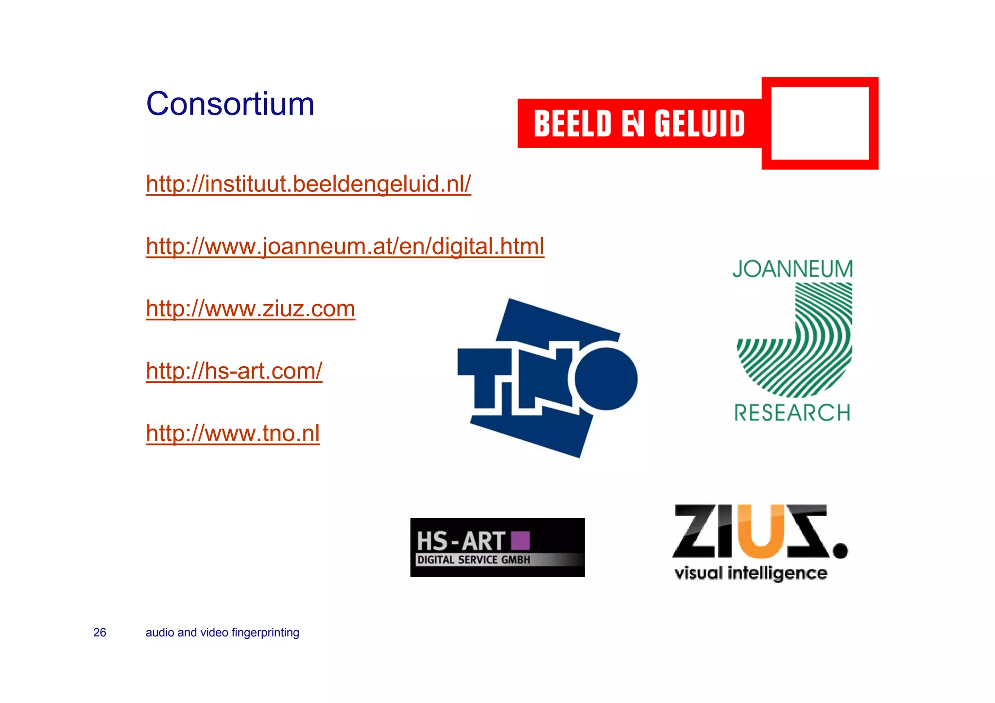 Consortium

     http://instituut.beeldengeluid.nl/

     http://www.joanneum.at/en/digital.html

     http://www.ziuz.com

     http://hs-art.com/

     http://www.tno.nl




26   audio and video fingerprinting
 
