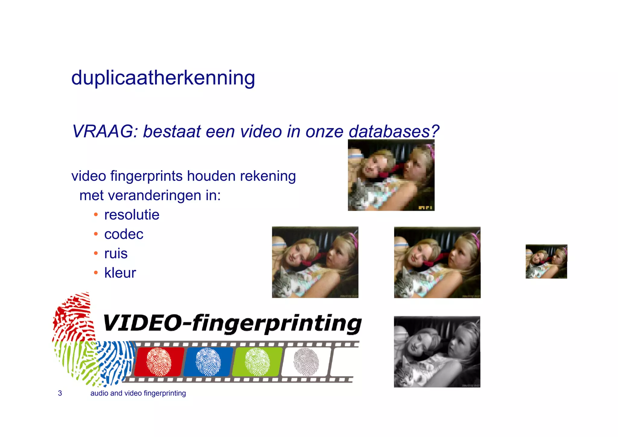duplicaatherkenning

    VRAAG: bestaat een video in onze databases?

    video fingerprints houden rekening
     met veranderingen in:
       • resolutie
       • codec
       • ruis
       • kleur




3     audio and video fingerprinting
 