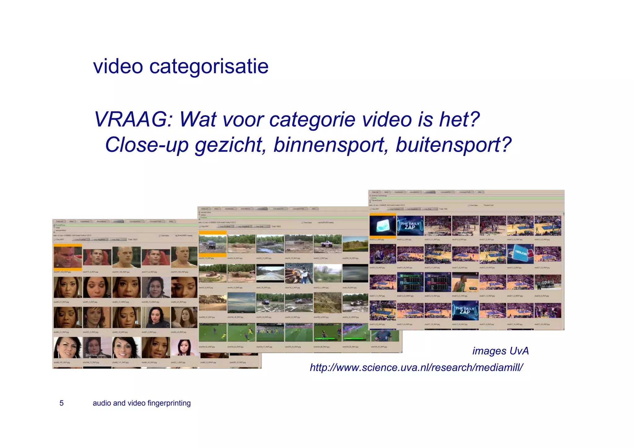 video categorisatie

    VRAAG: Wat voor categorie video is het?
     Close-up gezicht, binnensport, buitensport?




                                                                       images UvA
                                     http://www.science.uva.nl/research/mediamill/


5   audio and video fingerprinting
 