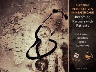 SHIFTING
PERSPECTIVES
IN HEALTHCARE
Becoming
Partners with
Patients
Carl Steylaerts
@lygidakis
@rqgb
@gregjirving
image by @rqgb
 